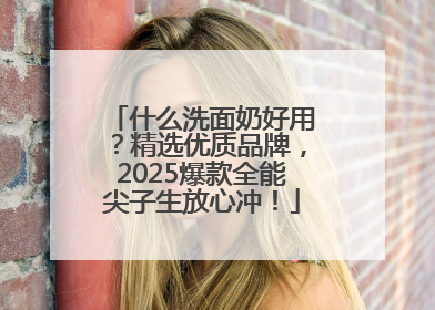 什么洗面奶好用？精选优质品牌，2025爆款全能尖子生放心冲！